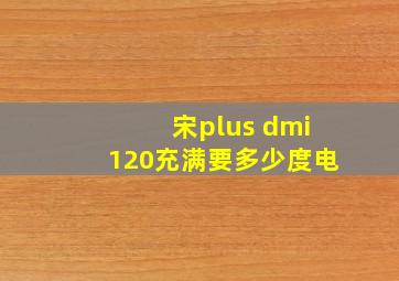 宋plus dmi120充满要多少度电